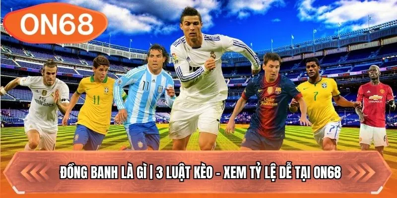 Đồng Banh Là Gì | 3 Luật Kèo - Xem Tỷ Lệ Dễ Tại ON68